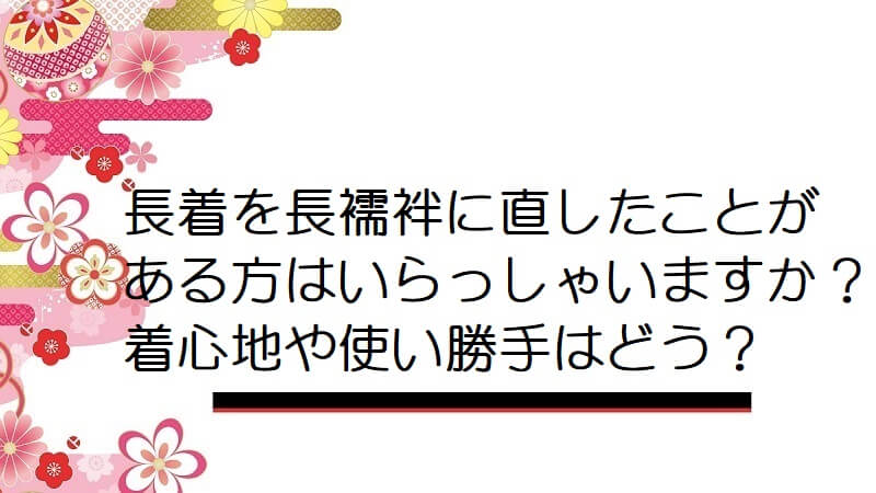 長着を長襦袢に直したことがある方はいらっしゃいますか？着心地や使い勝手はどう？