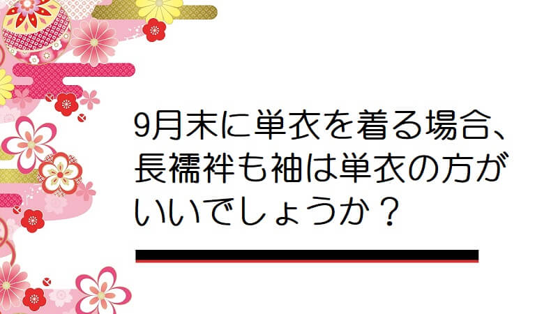 9月末に単衣を着る場合、長襦袢も袖は単衣の方がいいでしょうか？