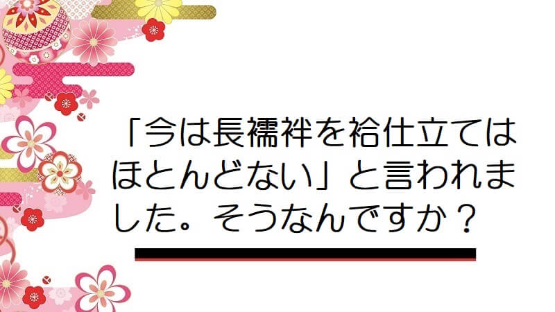 「今は長襦袢を袷仕立てはほとんどない」と言われました。そうなんですか？