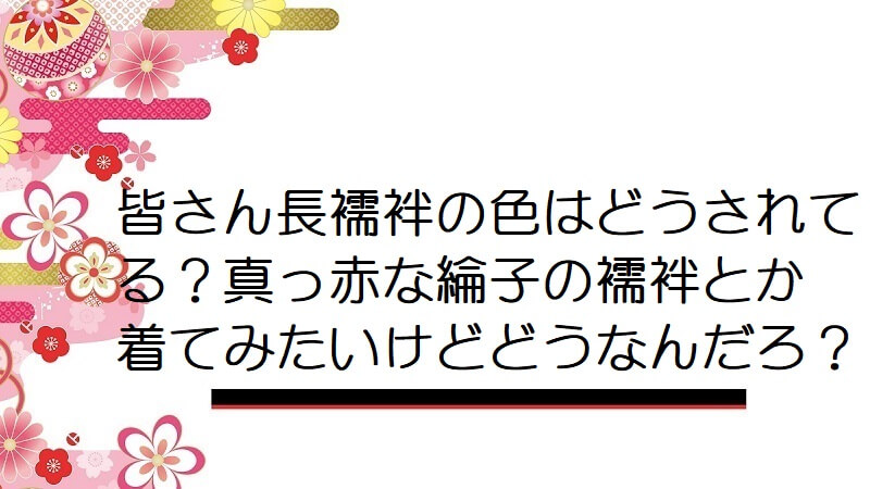 皆さん長襦袢の色はどうされてる？真っ赤な綸子の襦袢とか着てみたいけどどうなんだろ？