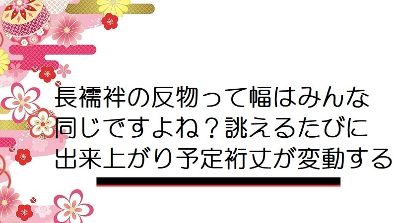 長襦袢の反物って幅はみんな同じですよね？誂えるたびに出来上がり予定裄丈が変動する