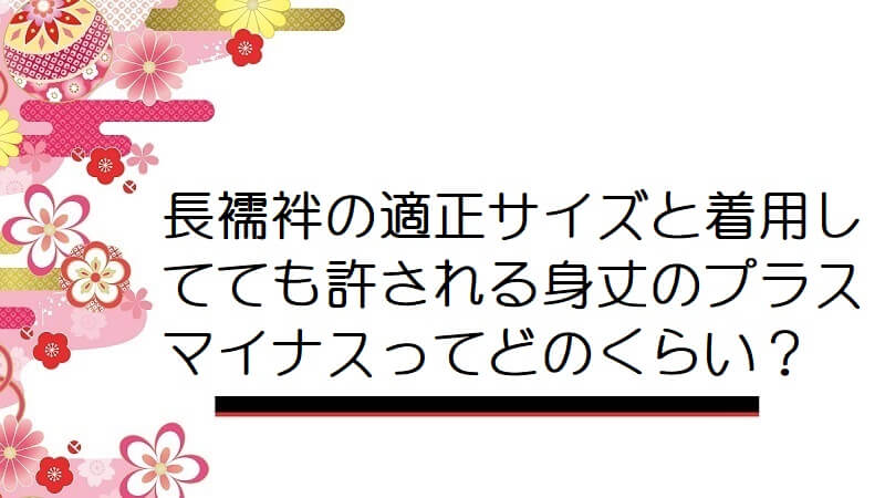 長襦袢の適正サイズと着用してても許される身丈のプラスマイナスってどのくらい？