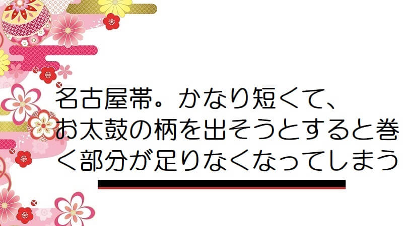 名古屋帯。かなり短くて、お太鼓の柄を出そうとすると巻く部分が足りなくなってしまう