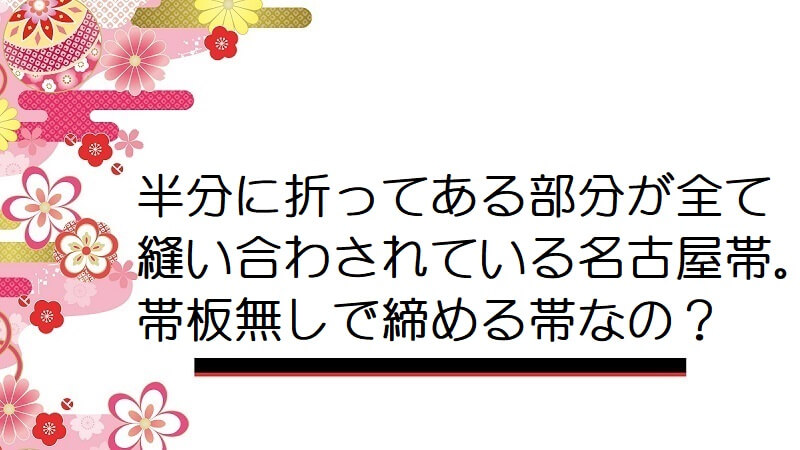 半分に折ってある部分が全て縫い合わされている名古屋帯。帯板無しで締める帯なの？