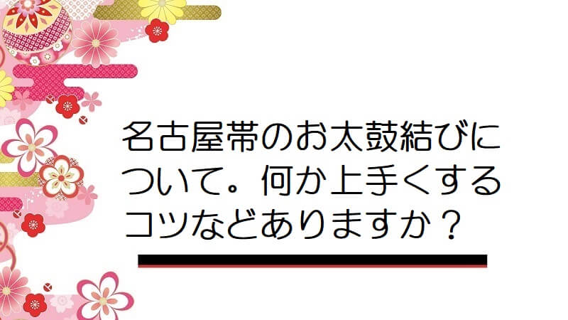 名古屋帯のお太鼓結びについて。何か上手くするコツなどありますか？