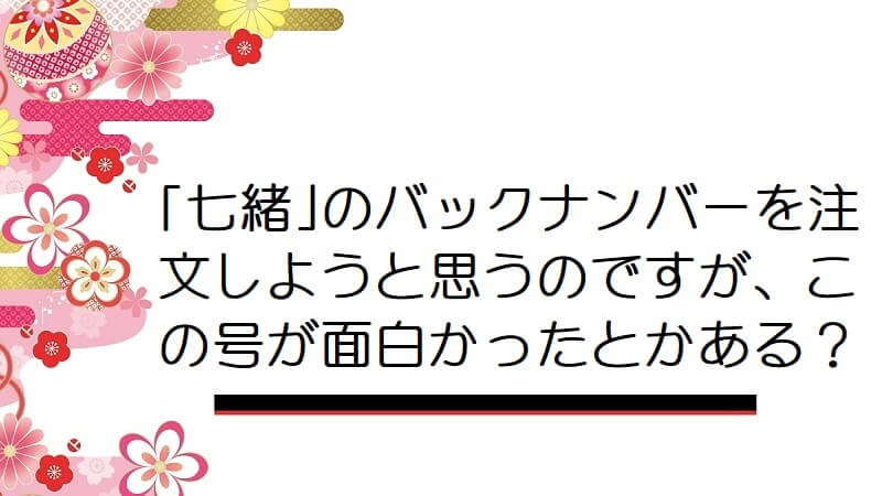 「七緒」のバックナンバーを注文しようと思うのですが、この号が面白かったとかある？