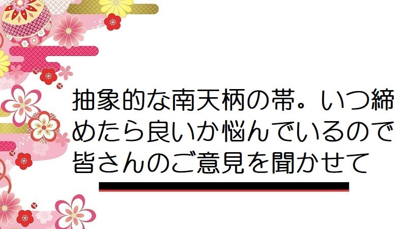 抽象的な南天柄の帯。いつ締めたら良いか悩んでいるので皆さんのご意見を聞かせて