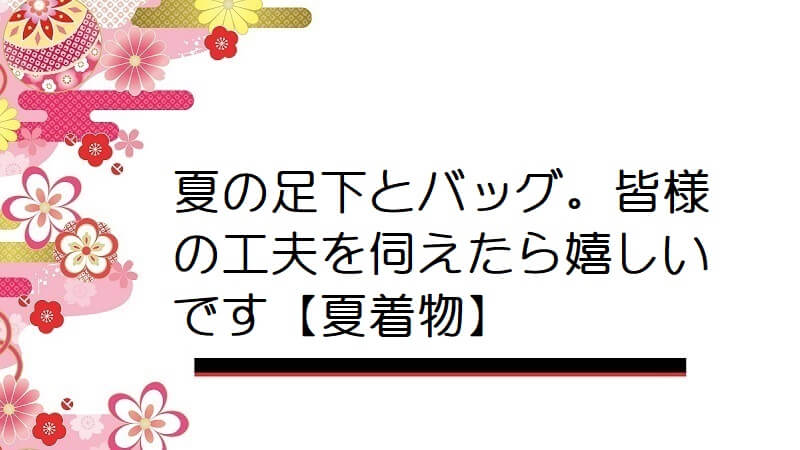 夏の足下とバッグ。皆様の工夫を伺えたら嬉しいです【夏着物】