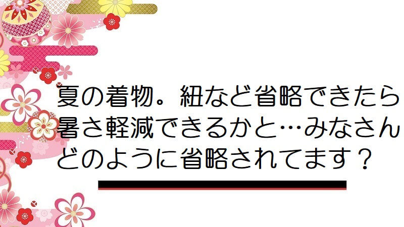 夏の着物。紐など省略できたら暑さ軽減できるかと…みなさんどのように省略されてます？