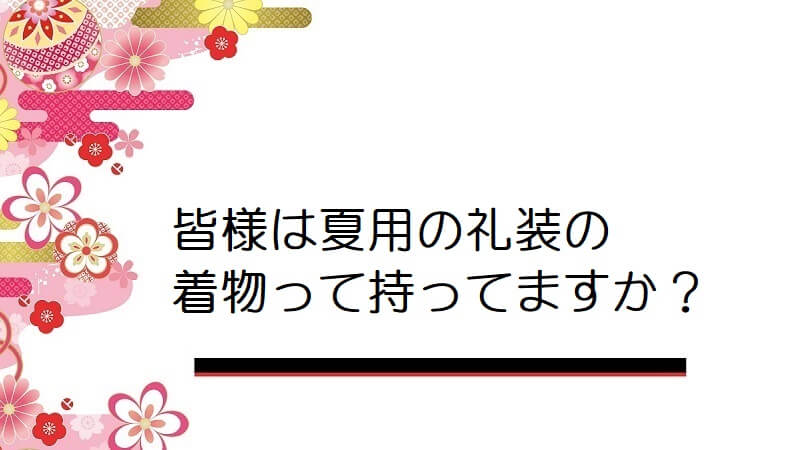 皆様は夏用の礼装の着物って持ってますか？