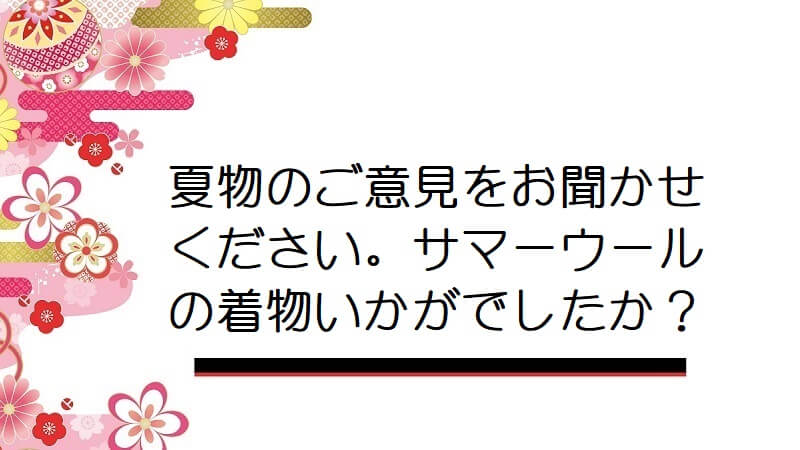 夏物のご意見をお聞かせください。サマーウールの着物いかがでしたか？