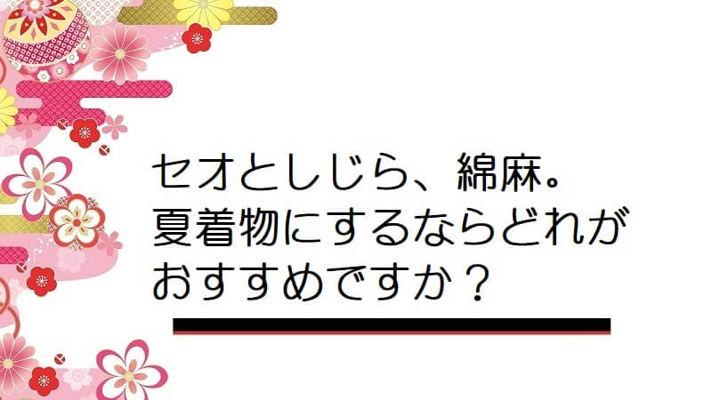 セオとしじら、綿麻。夏着物にするならどれがおすすめですか？