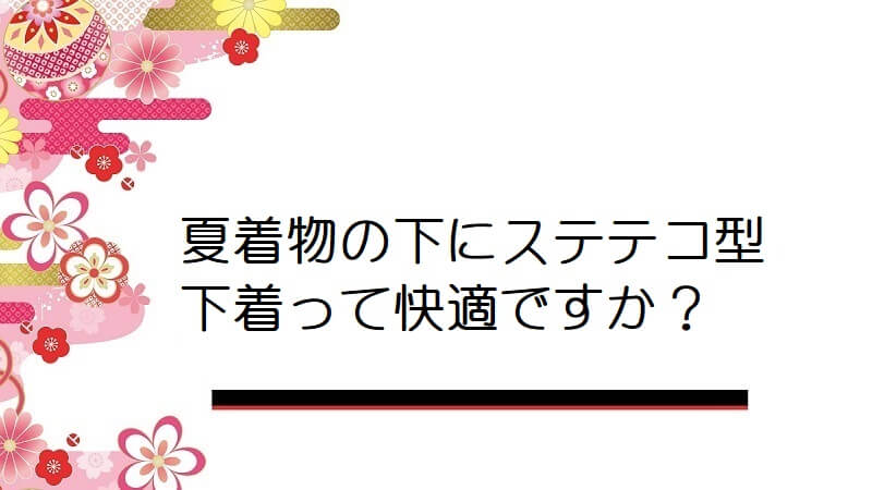 夏着物の下にステテコ型下着って快適ですか？