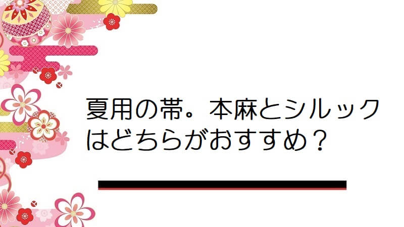 夏用の帯。本麻とシルックはどちらがおすすめでしょうか？