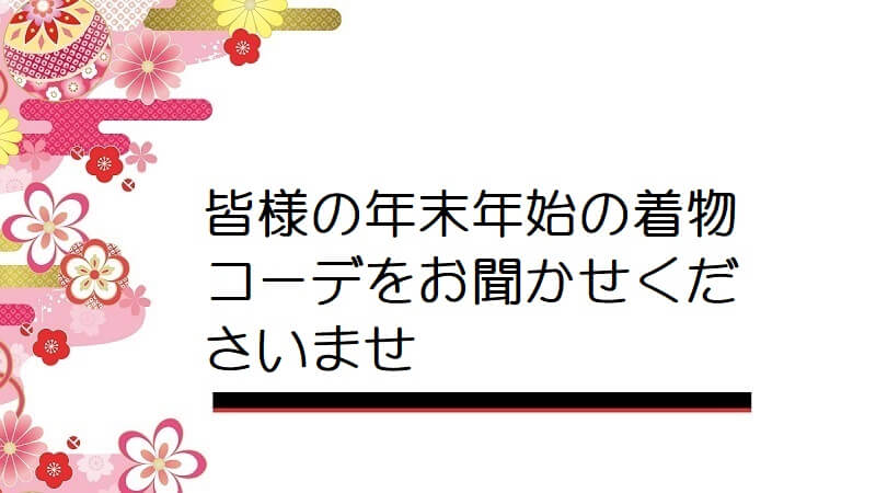 皆様の年末年始の着物コーデをお聞かせくださいませ