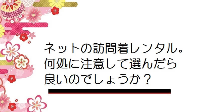 ネットの訪問着レンタル。何処に注意して選んだら良いのでしょうか？