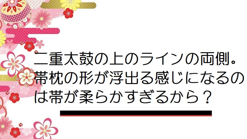 二重太鼓の上のラインの両側。帯枕の形が浮出る感じになるのは帯が柔らかすぎるから？