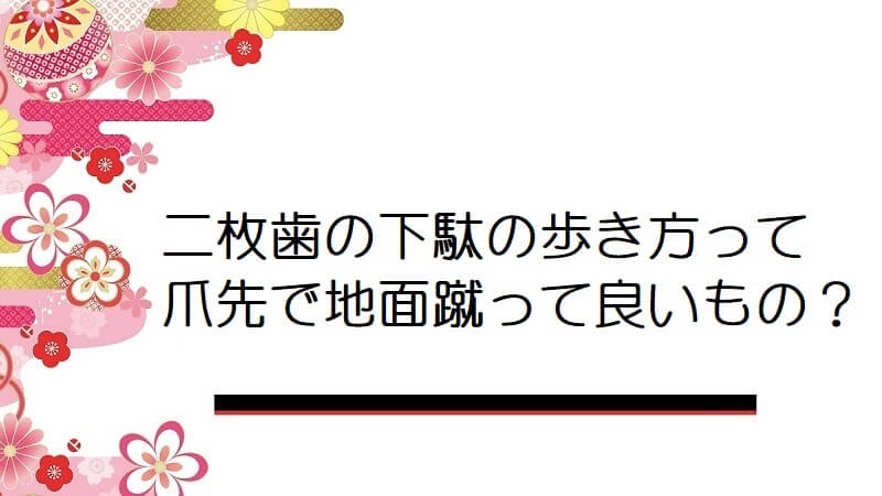 二枚歯の下駄の歩き方って爪先で地面蹴って良いもの？