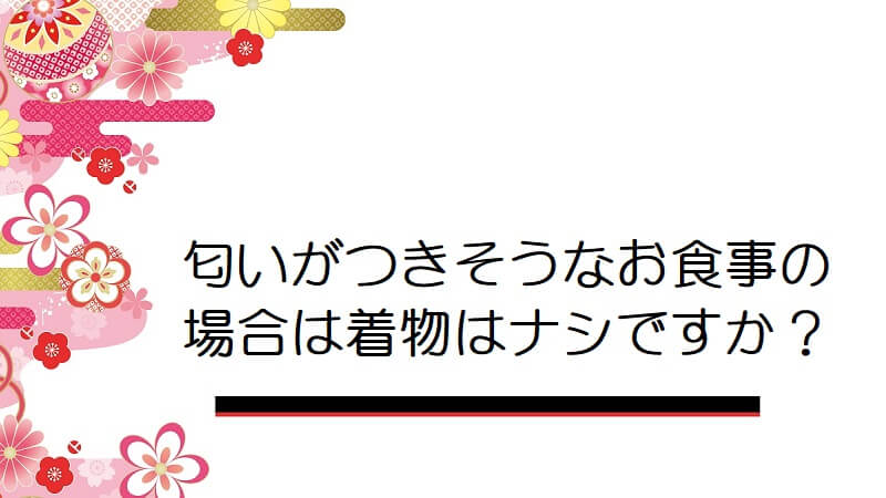 匂いがつきそうなお食事の場合は着物はナシですか？