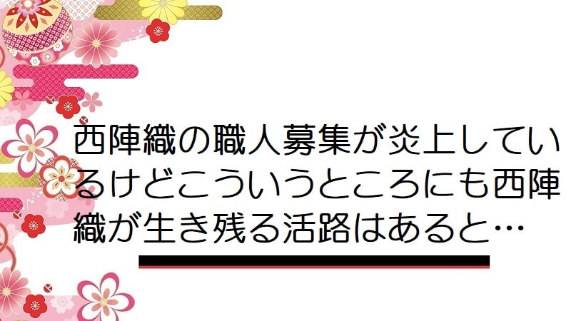 西陣織の職人募集が炎上しているけどこういうところにも西陣織が生き残る活路はあると…