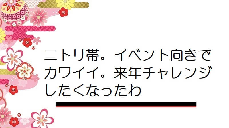 ニトリ帯。イベント向きでカワイイ。来年チャレンジしたくなったわ