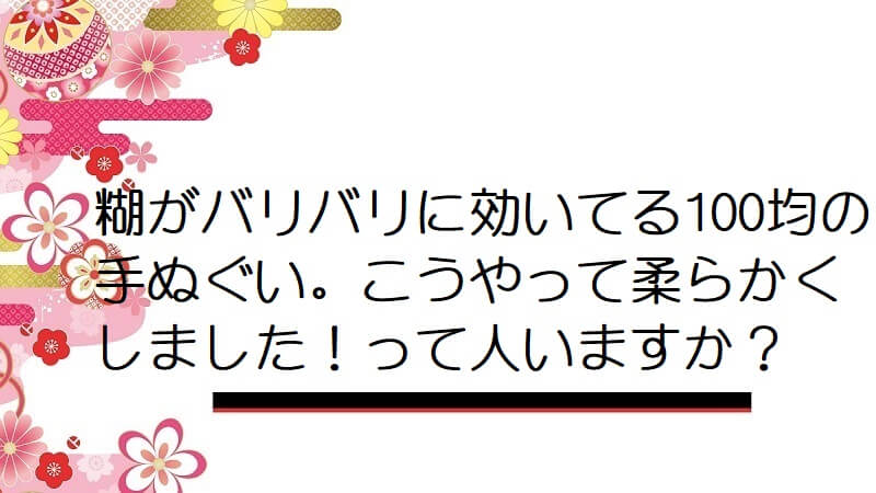 糊がバリバリに効いてる100均の手ぬぐい。こうやって柔らかくしました！って人いますか？