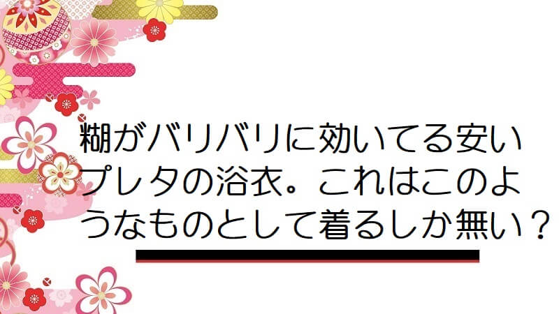 糊がバリバリに効いてる安いプレタの浴衣。これはこのようなものとして着るしか無い？