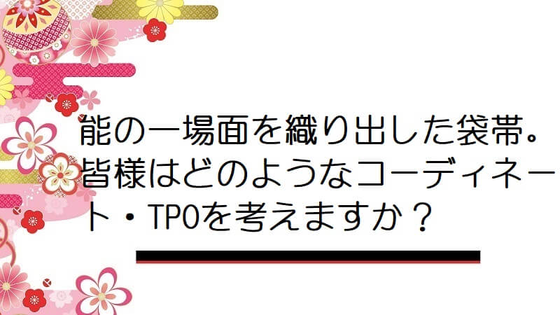 能の一場面を織り出した袋帯。皆様はどのようなコーディネート・TPOを考えますか？