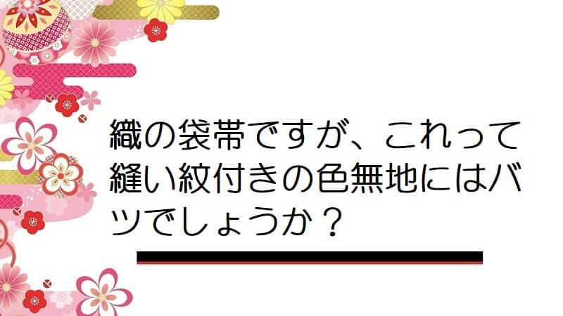 織の袋帯ですが、これって縫い紋付きの色無地にはバツでしょうか？