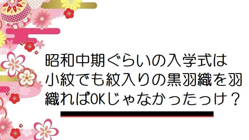 昭和中期ぐらいの入学式は小紋でも紋入りの黒羽織を羽織ればOKじゃなかったっけ？