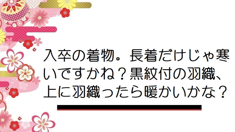 入卒の着物。長着だけじゃ寒いですかね？黒紋付の羽織、上に羽織ったら暖かいかな？