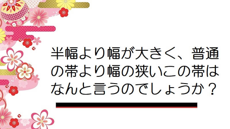 半幅より幅が大きく、普通の帯より幅の狭いこの帯はなんと言うのでしょうか？