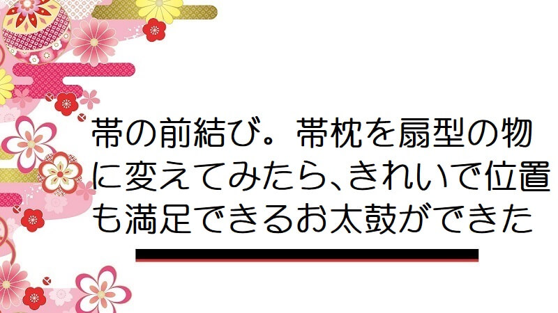 帯の前結び。帯枕を扇型の物に変えてみたら､きれいで位置も満足できるお太鼓ができた