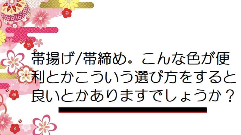 帯揚げ/帯締め。こんな色が便利とかこういう選び方をすると良いとかありますでしょうか？