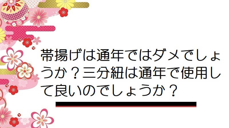 帯揚げは通年ではダメでしょうか？三分紐は通年で使用して良いのでしょうか？