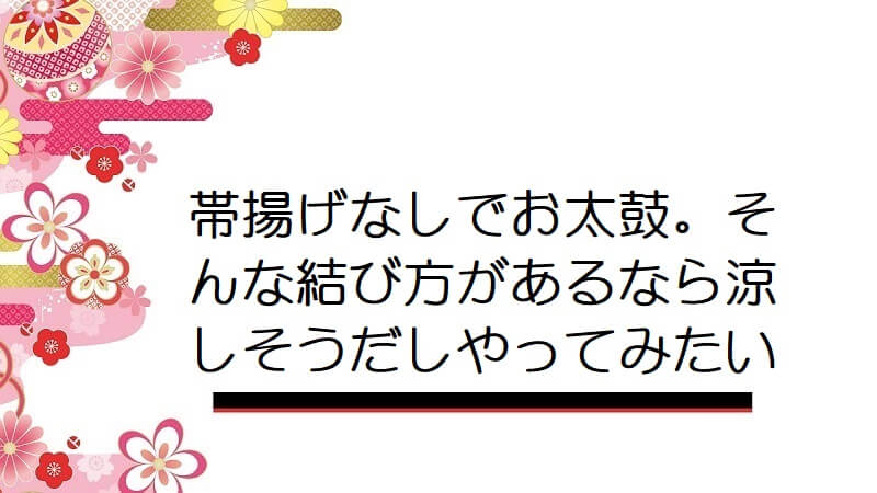 帯揚げなしでお太鼓。そんな結び方があるなら涼しそうだしやってみたい