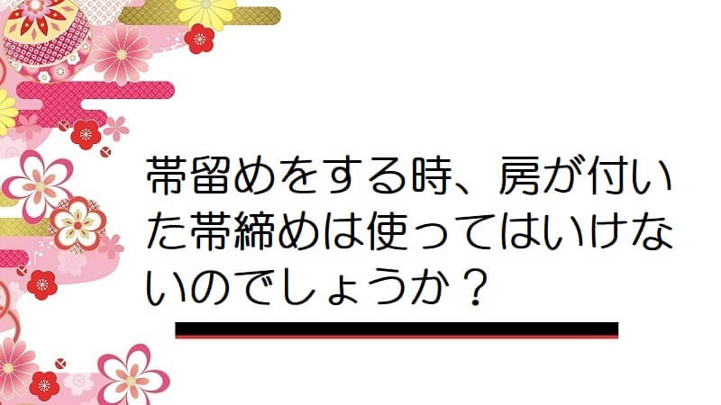 帯留めをする時、房が付いた帯締めは使ってはいけないのでしょうか？