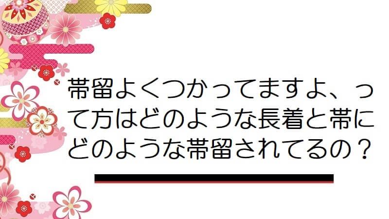 帯留よくつかってますよ、って方はどのような長着と帯にどのような帯留されてるの？