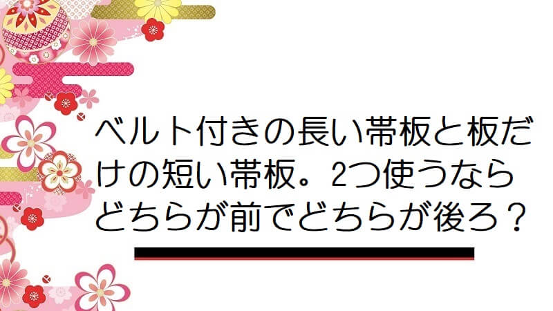 ベルト付きの長い帯板と板だけの短い帯板。2つ使うならどちらが前でどちらが後ろ？