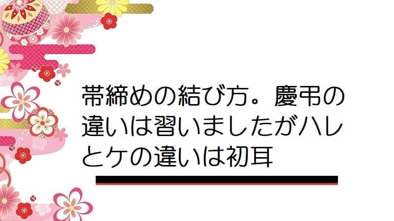 帯締めの結び方。慶弔の違いは習いましたがハレとケの違いは初耳