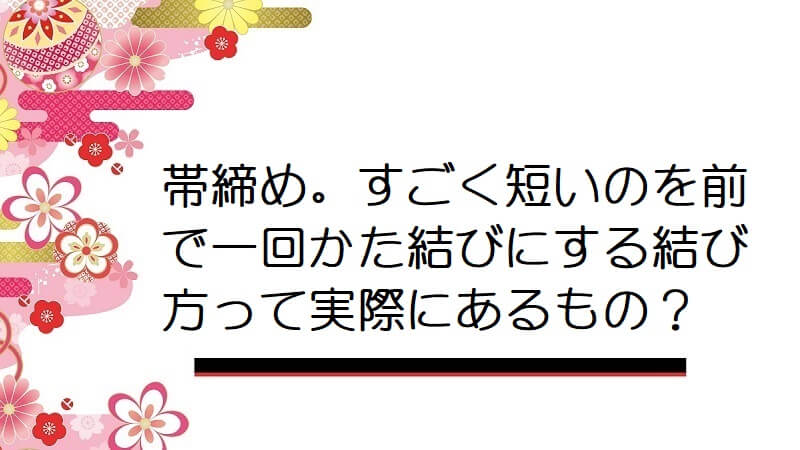 帯締め。すごく短いのを前で一回かた結びにする結び方って実際にあるもの？