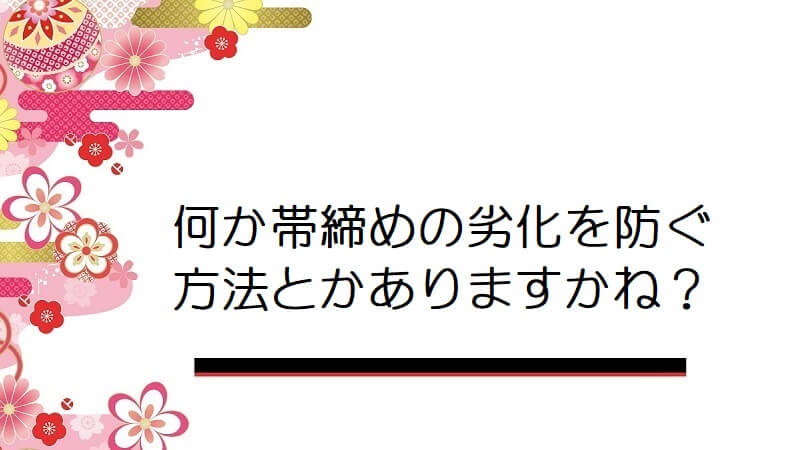 何か帯締めの劣化を防ぐ方法とかありますかね？