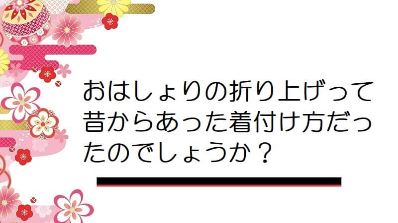 おはしょりの折り上げって昔からあった着付け方だったのでしょうか？