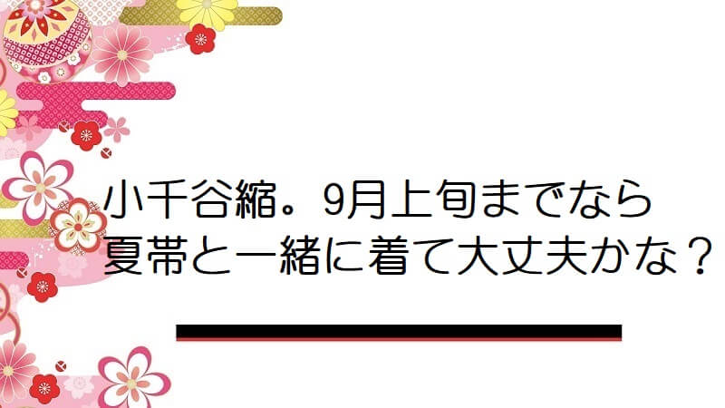 小千谷縮。9月上旬までなら夏帯と一緒に着て大丈夫かな？