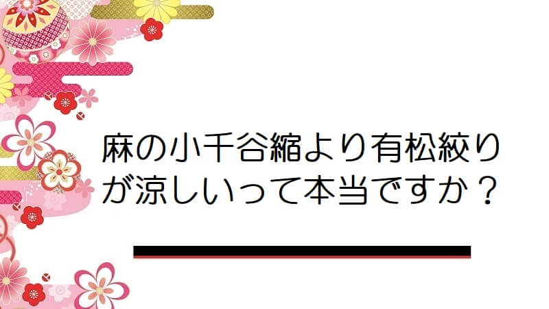 麻の小千谷縮より有松絞りが涼しいって本当ですか？