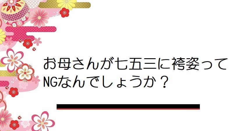 お母さんが七五三に袴姿ってNGなんでしょうか？