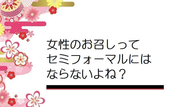 女性のお召しってセミフォーマルにはならないよね？