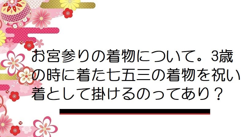 お宮参りの着物について。3歳の時に着た七五三の着物を祝い着として掛けるのってあり？