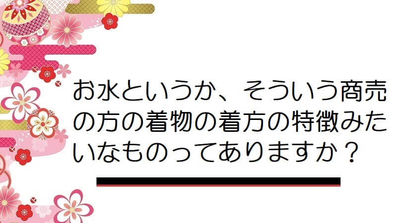 お水というか、そういう商売の方の着物の着方の特徴みたいなものってありますか？