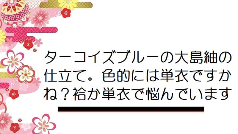 ターコイズブルーの大島紬の仕立て。色的には単衣ですかね？袷か単衣で悩んでいます